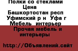 Полки со стеклами › Цена ­ 150 - Башкортостан респ., Уфимский р-н, Уфа г. Мебель, интерьер » Прочая мебель и интерьеры   